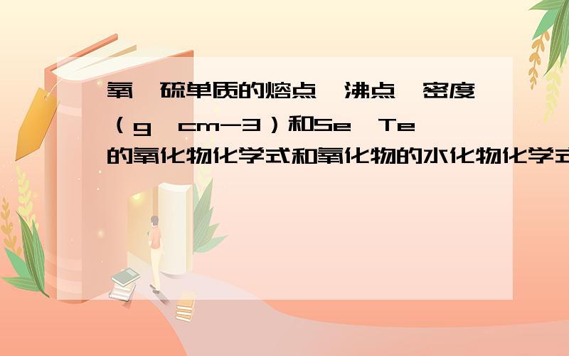 氧、硫单质的熔点、沸点、密度（g*cm-3）和Se、Te的氧化物化学式和氧化物的水化物化学式分别是?