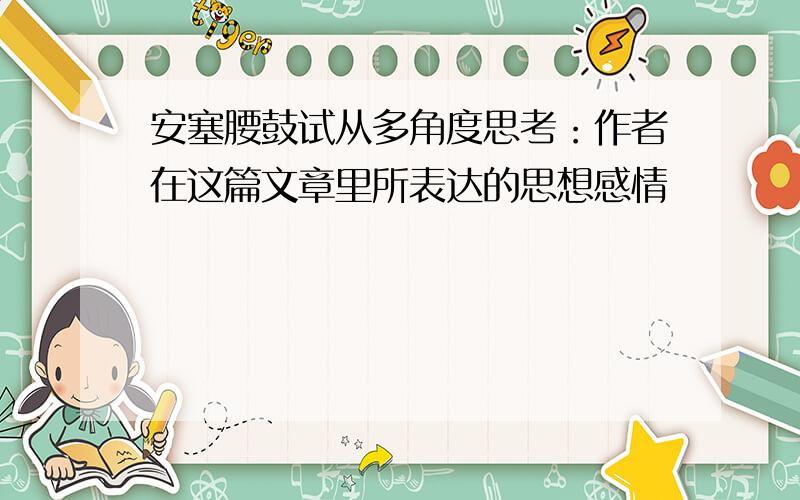 安塞腰鼓试从多角度思考：作者在这篇文章里所表达的思想感情