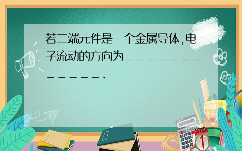 若二端元件是一个金属导体,电子流动的方向为____________.