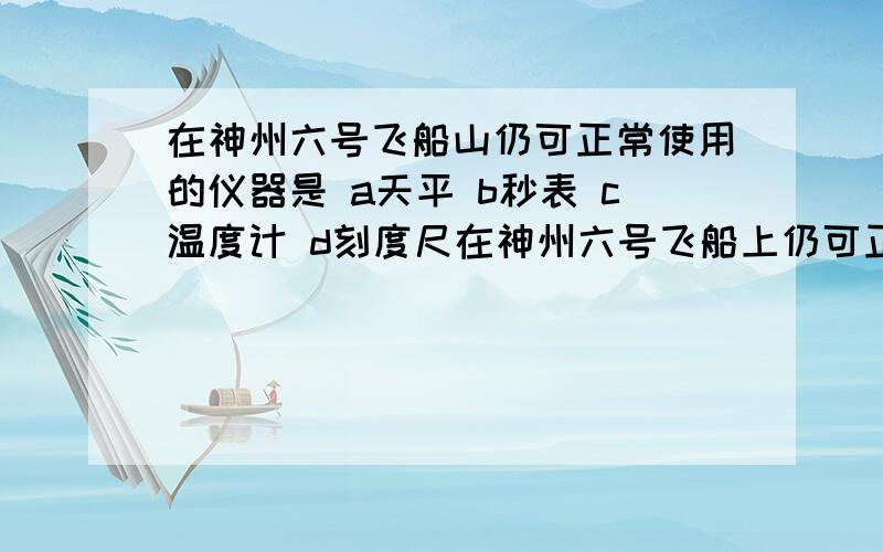 在神州六号飞船山仍可正常使用的仪器是 a天平 b秒表 c温度计 d刻度尺在神州六号飞船上仍可正常使用的仪器是 a天平 b秒表 c温度计 d刻度尺