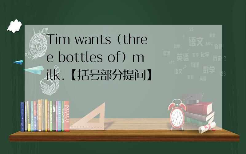 Tim wants（three bottles of）milk.【括号部分提问】