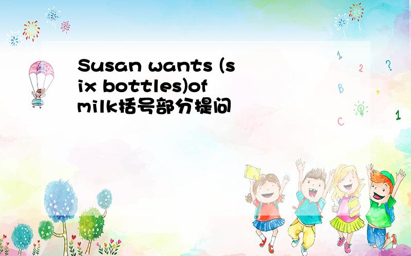 Susan wants (six bottles)of milk括号部分提问