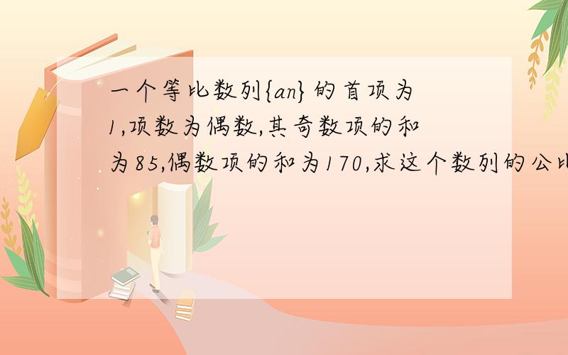 一个等比数列{an}的首项为1,项数为偶数,其奇数项的和为85,偶数项的和为170,求这个数列的公比及项数.为什么偶数项奇数项相等啊？是等比数列啊不是等差数列。怎么证？