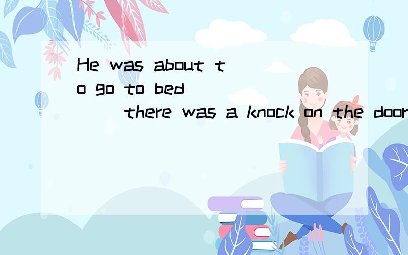 He was about to go to bed ____ there was a knock on the door.空中填什么?能不能说说填的词有什么相应的知识点?