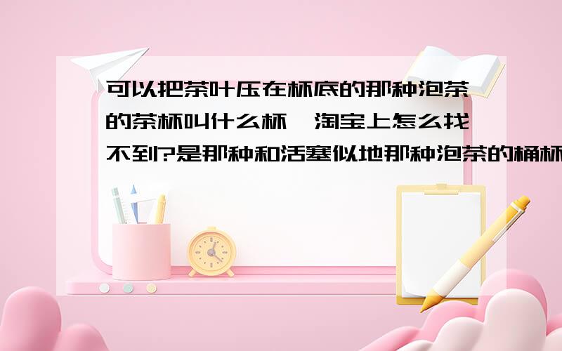 可以把茶叶压在杯底的那种泡茶的茶杯叫什么杯,淘宝上怎么找不到?是那种和活塞似地那种泡茶的桶杯