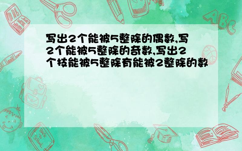 写出2个能被5整除的偶数,写2个能被5整除的奇数,写出2个技能被5整除有能被2整除的数