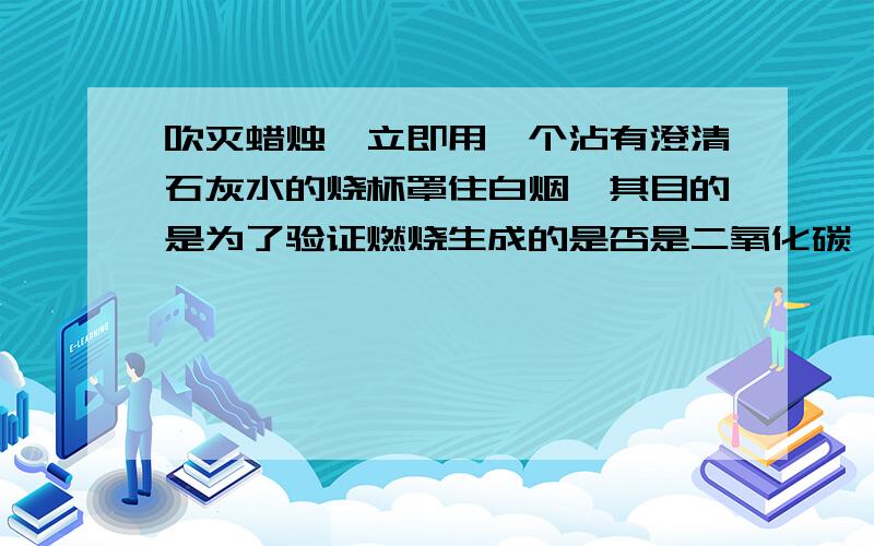 吹灭蜡烛,立即用一个沾有澄清石灰水的烧杯罩住白烟,其目的是为了验证燃烧生成的是否是二氧化碳,但这样做并不能得出正确结论,原因是：刚刚吹灭蜡烛尚有燃烧时生成的二氧化碳存在.“