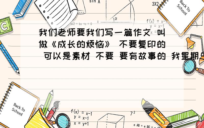 我们老师要我们写一篇作文 叫做《成长的烦恼》 不要复印的 可以是素材 不要 要有故事的 我星期5就要写了 在星期4传上去