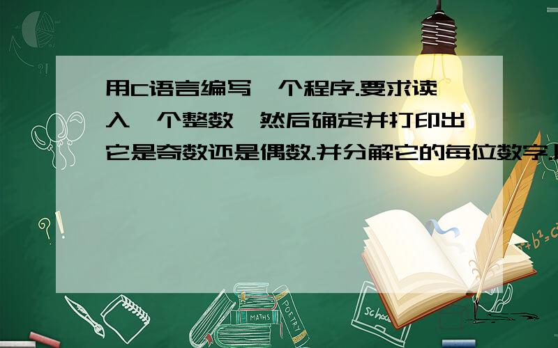 用C语言编写一个程序.要求读入一个整数,然后确定并打印出它是奇数还是偶数.并分解它的每位数字.以间隔3个空格的形式输出出来.提示：使用整数除法和求模运算