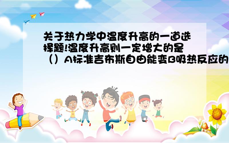 关于热力学中温度升高的一道选择题!温度升高则一定增大的是（）A标准吉布斯自由能变B吸热反应的标准平衡常数C液体的饱和蒸汽压D反应速率常数