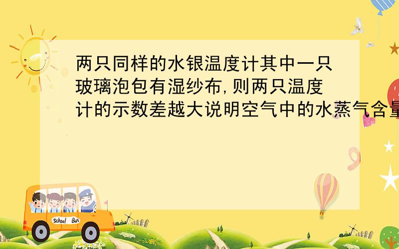 两只同样的水银温度计其中一只玻璃泡包有湿纱布,则两只温度计的示数差越大说明空气中的水蒸气含量越...