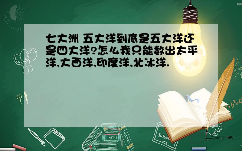 七大洲 五大洋到底是五大洋还是四大洋?怎么我只能数出太平洋,大西洋,印度洋,北冰洋.