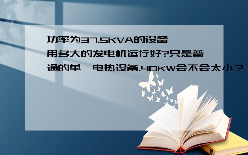 功率为37.5KVA的设备 用多大的发电机运行好?只是普通的单一电热设备，40KW会不会太小？