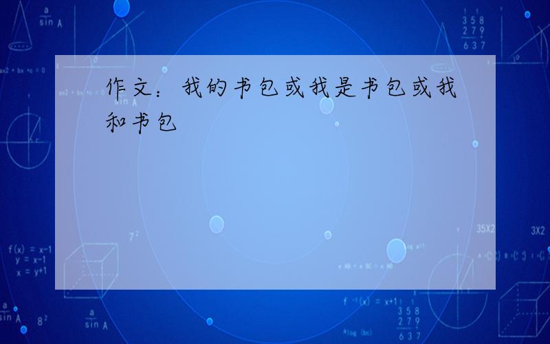 作文：我的书包或我是书包或我和书包