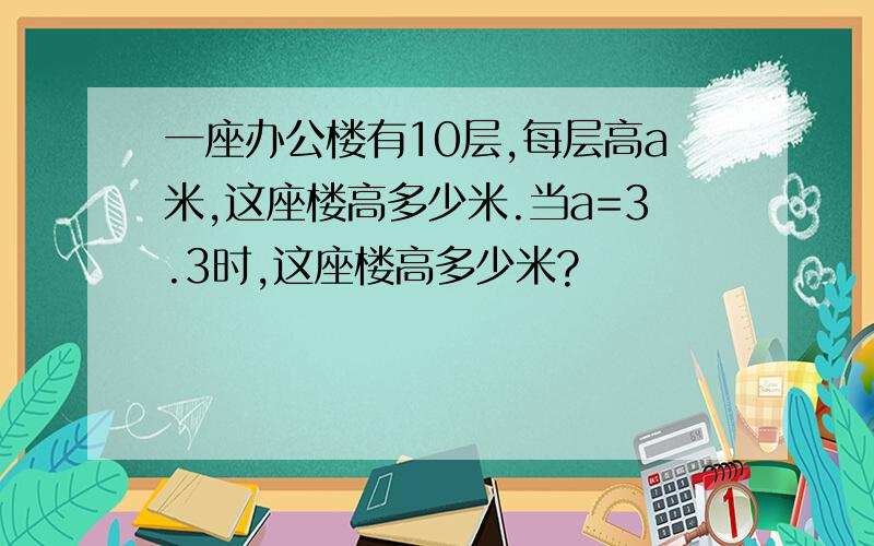 一座办公楼有10层,每层高a米,这座楼高多少米.当a=3.3时,这座楼高多少米?