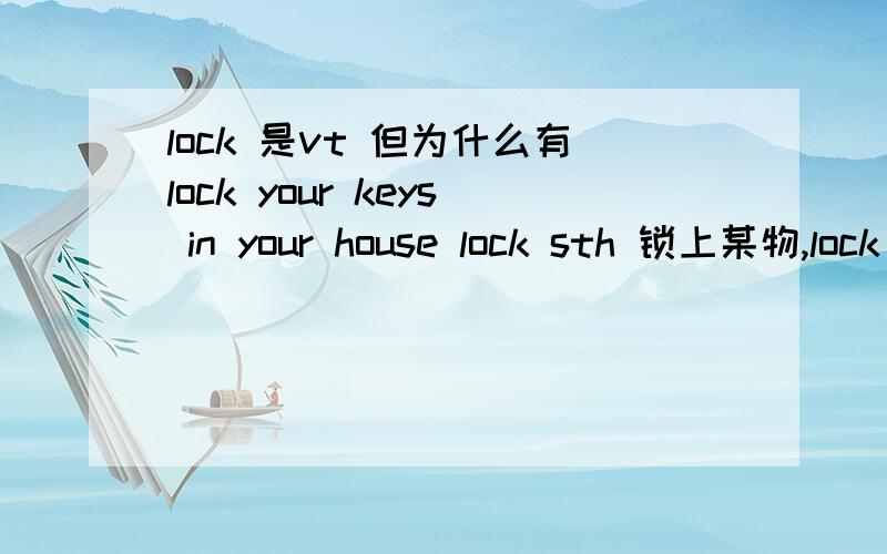 lock 是vt 但为什么有lock your keys in your house lock sth 锁上某物,lock your keys 反锁上?