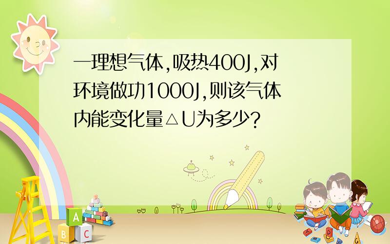 一理想气体,吸热400J,对环境做功1000J,则该气体内能变化量△U为多少?