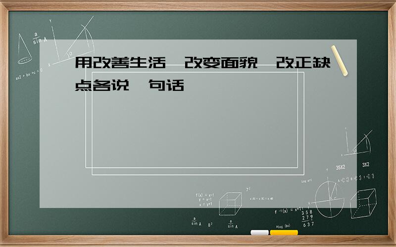 用改善生活、改变面貌、改正缺点各说一句话