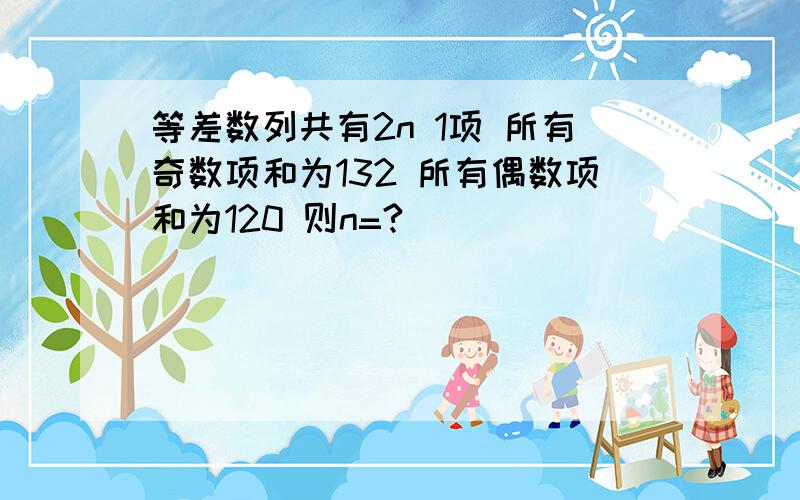 等差数列共有2n 1项 所有奇数项和为132 所有偶数项和为120 则n=?