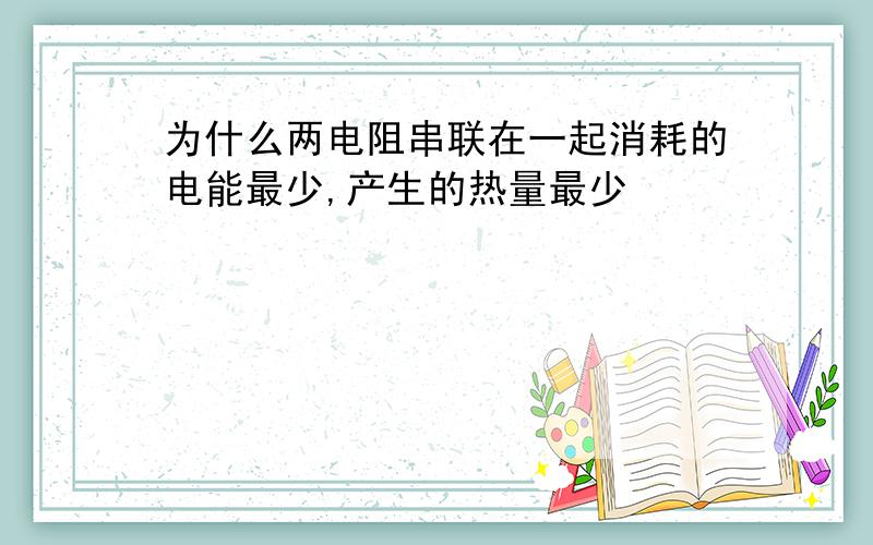 为什么两电阻串联在一起消耗的电能最少,产生的热量最少