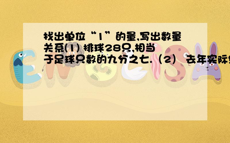 找出单位“1”的量,写出数量关系(1) 排球28只,相当于足球只数的九分之七.（2） 去年实际绿化面积比原计划增加了五分之一