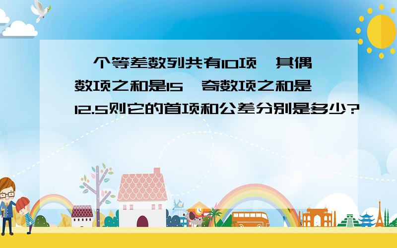 一个等差数列共有10项,其偶数项之和是15,奇数项之和是12.5则它的首项和公差分别是多少?