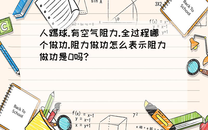 人踢球.有空气阻力.全过程哪个做功.阻力做功怎么表示阻力做功是0吗?