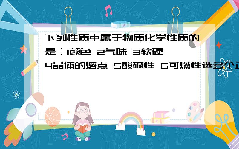 下列性质中属于物质化学性质的是：1颜色 2气味 3软硬 4晶体的熔点 5酸碱性 6可燃性选多个正确答案,并说明理由