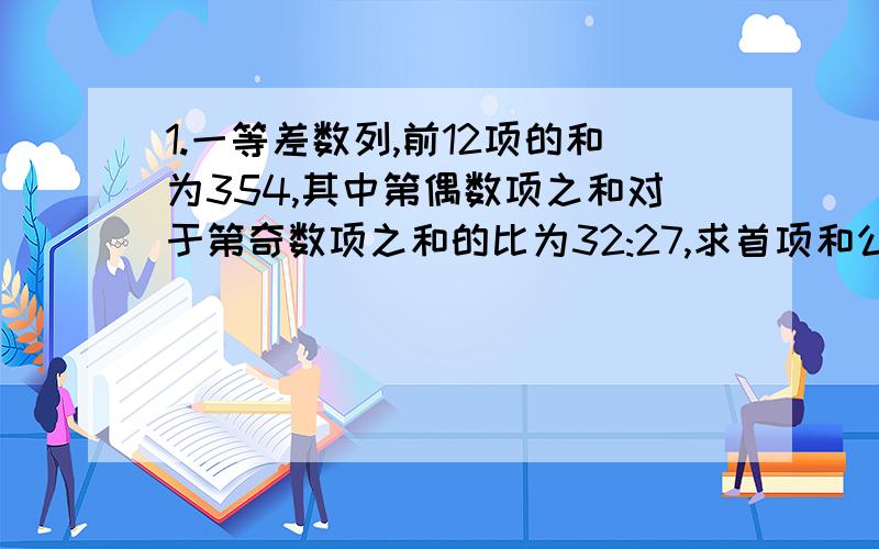 1.一等差数列,前12项的和为354,其中第偶数项之和对于第奇数项之和的比为32:27,求首项和公差.a(1)=2,d=5