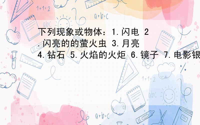 下列现象或物体：1.闪电 2.闪亮的的萤火虫 3.月亮 4.钻石 5.火焰的火炬 6.镜子 7.电影银幕 8.雪白的墙壁其中属于光源的是________.