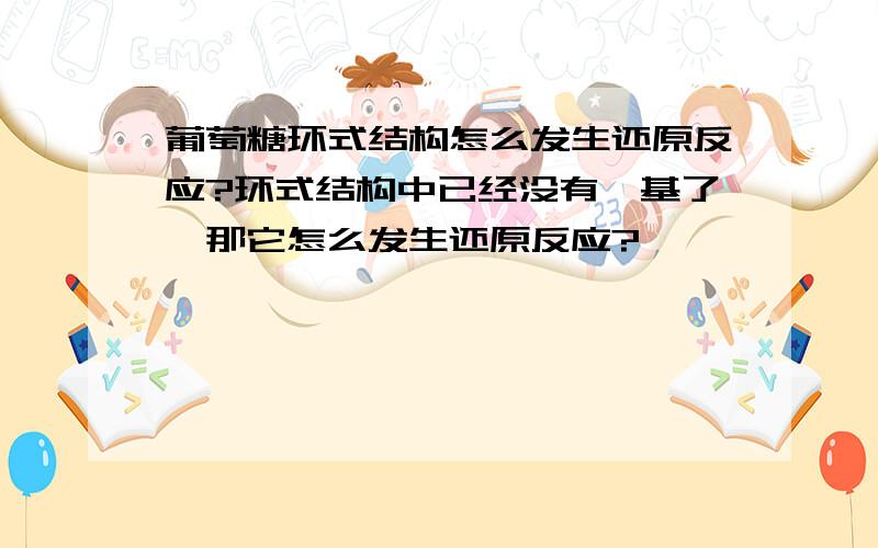 葡萄糖环式结构怎么发生还原反应?环式结构中已经没有醛基了,那它怎么发生还原反应?