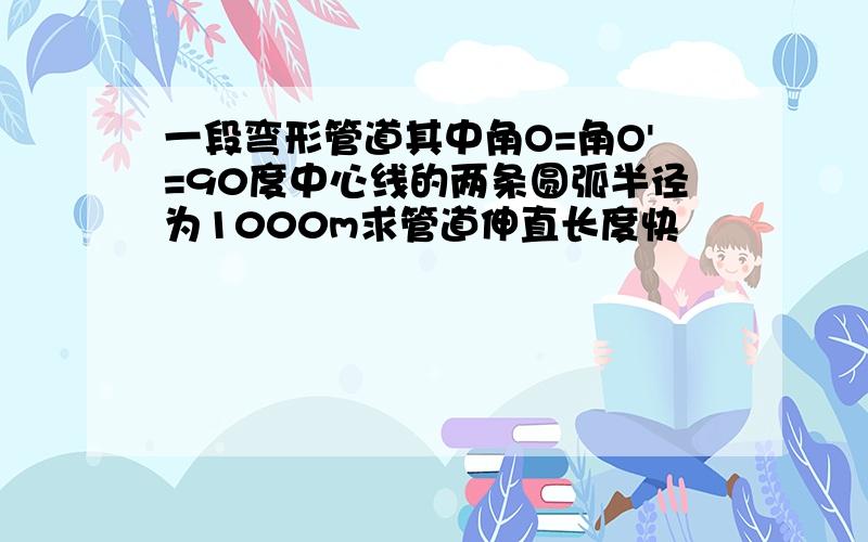 一段弯形管道其中角O=角O'=90度中心线的两条圆弧半径为1000m求管道伸直长度快