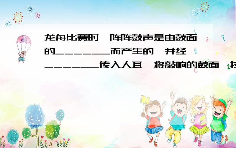 龙舟比赛时,阵阵鼓声是由鼓面的______而产生的,并经______传入人耳,将敲响的鼓面一按,鼓声停止.这是因为________________________________.