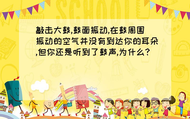 敲击大鼓,鼓面振动,在鼓周围振动的空气并没有到达你的耳朵,但你还是听到了鼓声,为什么?