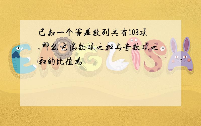 已知一个等差数列共有103项,那么它偶数项之和与奇数项之和的比值为