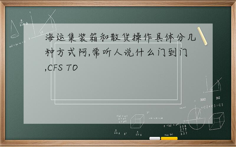 海运集装箱和散货操作具体分几种方式阿,常听人说什么门到门,CFS TO