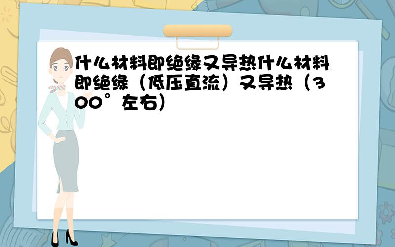 什么材料即绝缘又导热什么材料即绝缘（低压直流）又导热（300°左右）