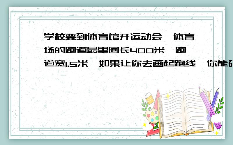 学校要到体育馆开运动会,体育场的跑道最里圈长400米,跑道宽1.5米,如果让你去画起跑线,你能确定.学校要到体育馆开运动会,体育场的跑道最里圈长400米,跑道宽1.5米,如果让你去画起跑线,你能