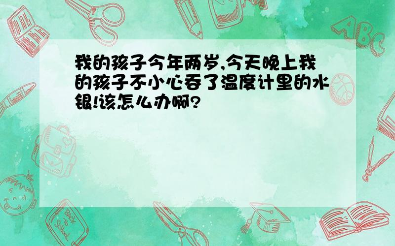 我的孩子今年两岁,今天晚上我的孩子不小心吞了温度计里的水银!该怎么办啊?