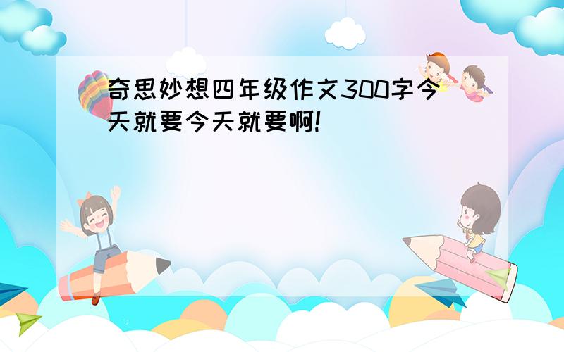 奇思妙想四年级作文300字今天就要今天就要啊!