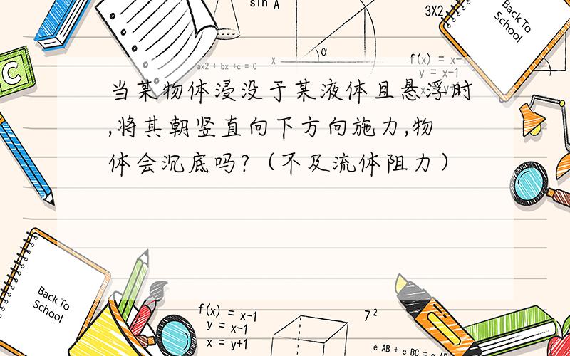 当某物体浸没于某液体且悬浮时,将其朝竖直向下方向施力,物体会沉底吗?（不及流体阻力）