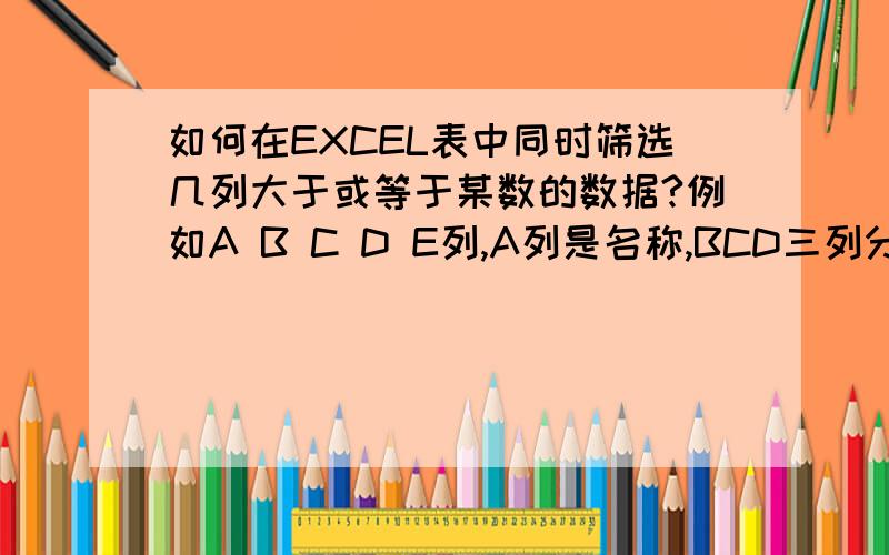 如何在EXCEL表中同时筛选几列大于或等于某数的数据?例如A B C D E列,A列是名称,BCD三列分别是不同的数据,E列是合计.我想把BCD三列同时筛选大于或等于100的数.（A和E列不需要筛选）谢谢!