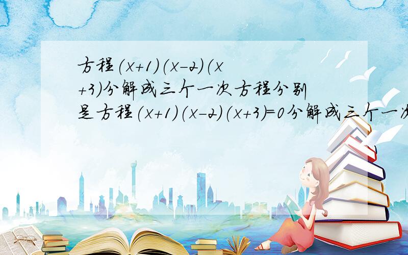 方程(x+1)(x-2)(x+3)分解成三个一次方程分别是方程(x+1)(x-2)(x+3)=0分解成三个一次方程分别是