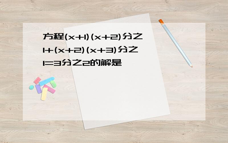 方程(x+1)(x+2)分之1+(x+2)(x+3)分之1=3分之2的解是