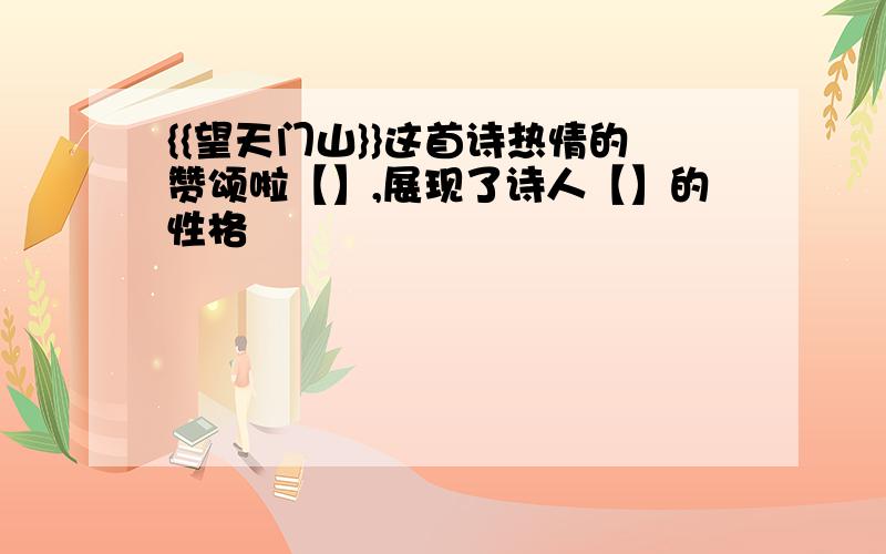 {{望天门山}}这首诗热情的赞颂啦【】,展现了诗人【】的性格