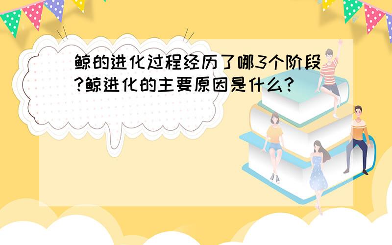 鲸的进化过程经历了哪3个阶段?鲸进化的主要原因是什么?