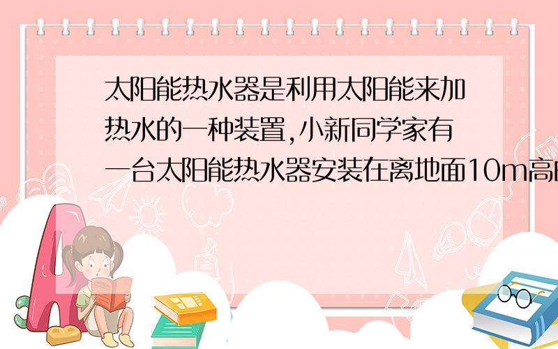 太阳能热水器是利用太阳能来加热水的一种装置,小新同学家有一台太阳能热水器安装在离地面10m高的屋顶上.现需要将初温为10摄氏度的100kg的水,加热到60摄氏度（3）下雨时,改用热水器中的