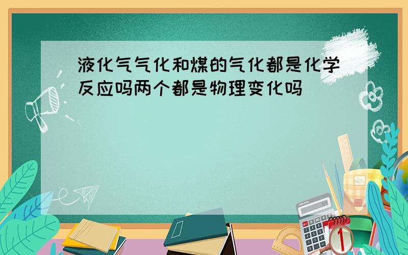 液化气气化和煤的气化都是化学反应吗两个都是物理变化吗