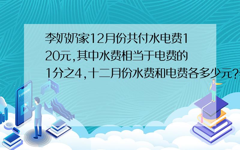 李奶奶家12月份共付水电费120元,其中水费相当于电费的1分之4,十二月份水费和电费各多少元?李奶奶家12月份共付水电费120元,其中水费相当于电费的1分之4,请你帮助李奶奶算一算,十二月份水