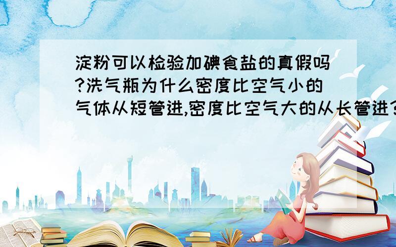 淀粉可以检验加碘食盐的真假吗?洗气瓶为什么密度比空气小的气体从短管进,密度比空气大的从长管进?净化装置中洗气瓶是不是不管气体密度,一律按长管进短管出?